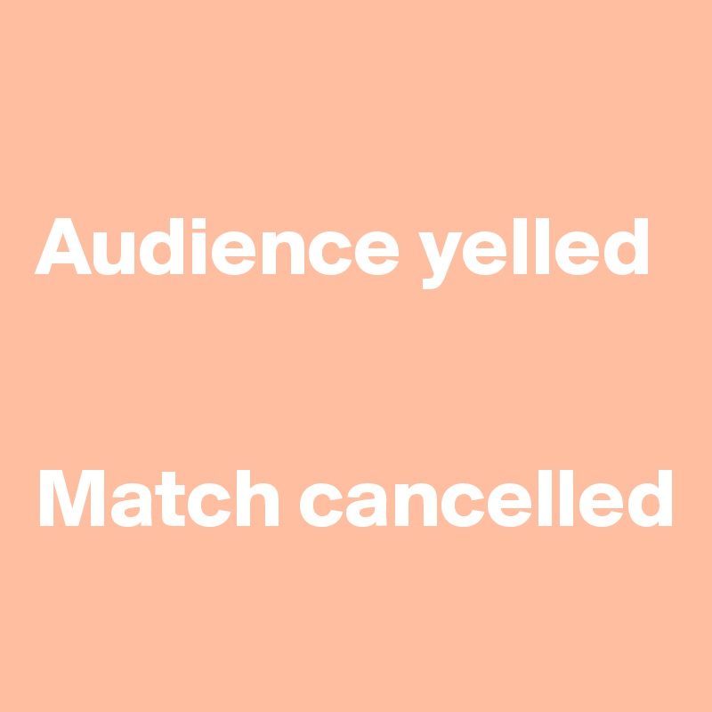 

Audience yelled 


Match cancelled

