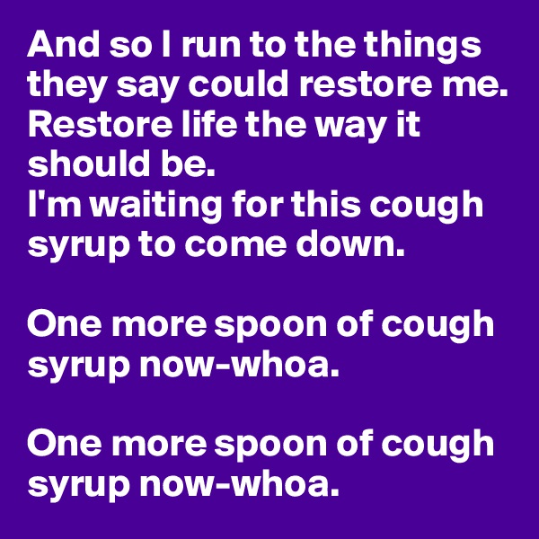 And so I run to the things they say could restore me.
Restore life the way it should be.
I'm waiting for this cough syrup to come down.

One more spoon of cough syrup now-whoa.

One more spoon of cough syrup now-whoa.