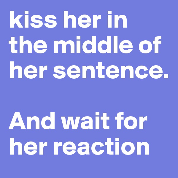 kiss her in the middle of her sentence. 

And wait for her reaction 