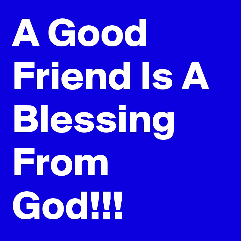 A Good Friend Is A Blessing From God!!!