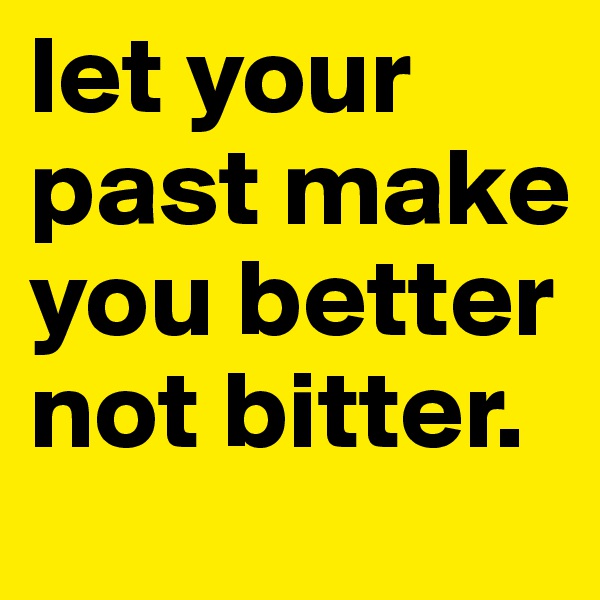 let your past make you better not bitter.
