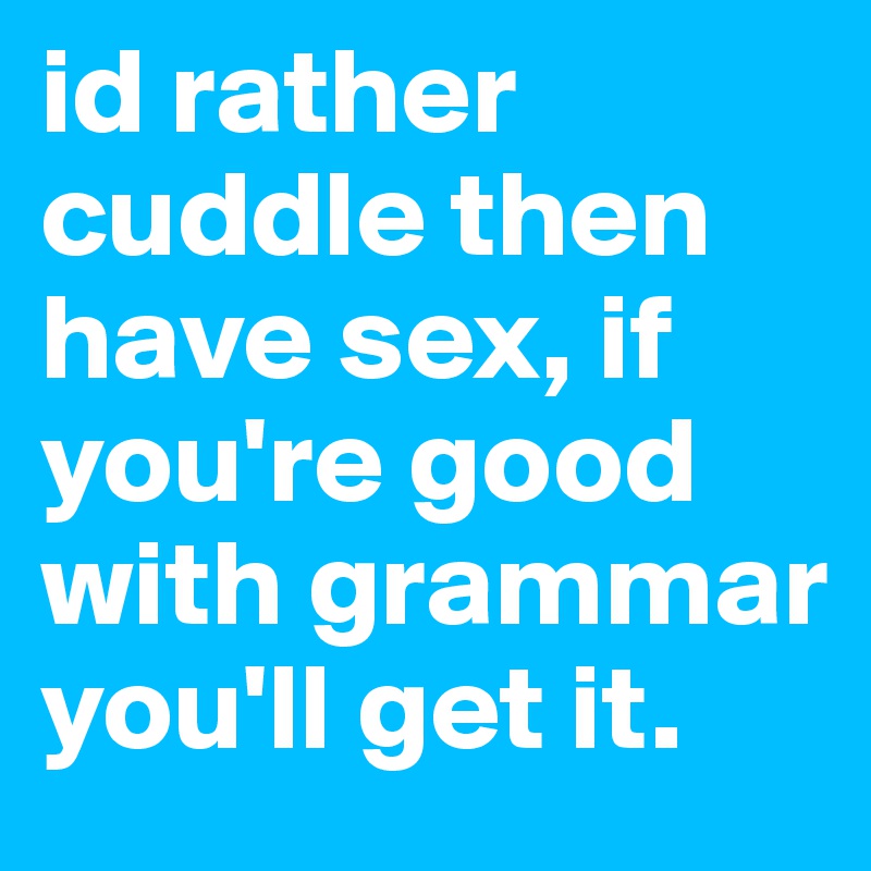 id rather cuddle then have sex, if you're good with grammar you'll get it.