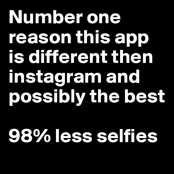 Number one reason this app is different then instagram and possibly the best

98% less selfies