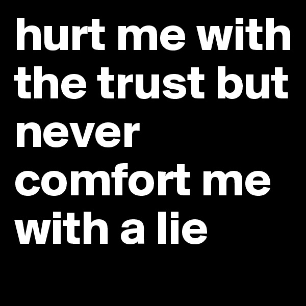 hurt me with the trust but never comfort me with a lie