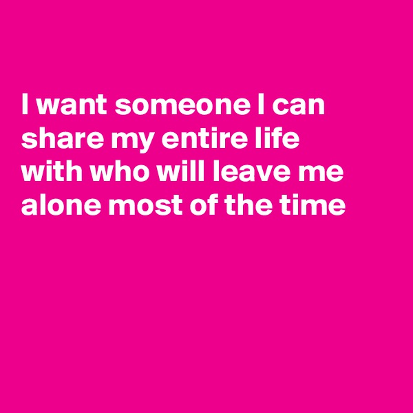 

I want someone I can share my entire life
with who will leave me 
alone most of the time




