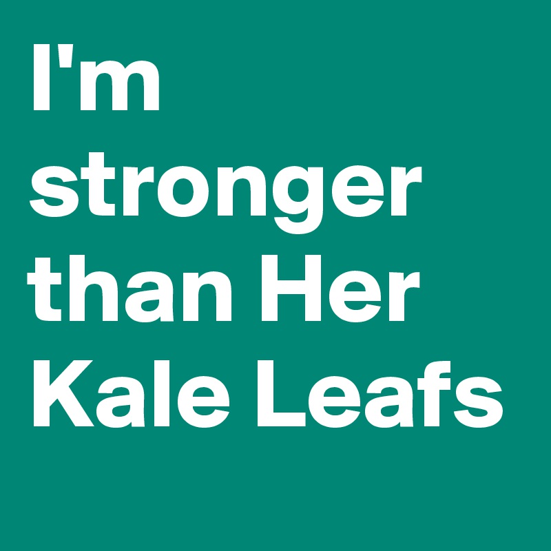 I'm stronger than Her Kale Leafs