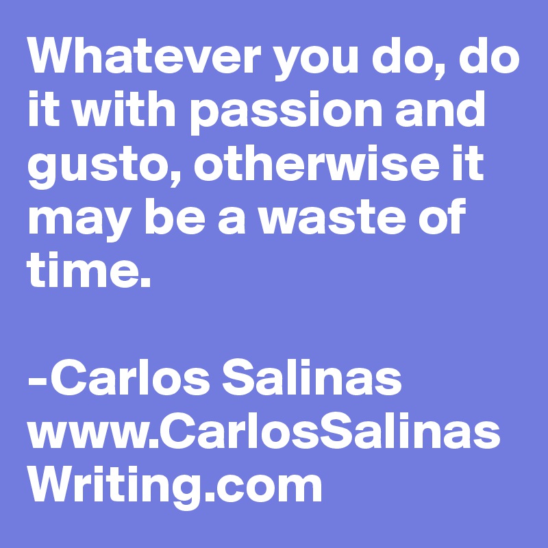 Whatever you do, do it with passion and gusto, otherwise it may be a waste of time. 

-Carlos Salinas
www.CarlosSalinasWriting.com