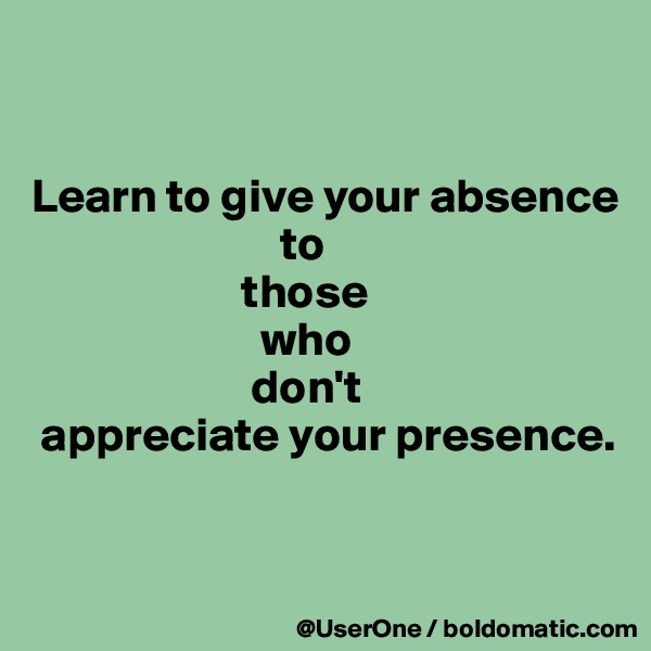 


Learn to give your absence
                          to
                      those
                        who
                       don't
 appreciate your presence.


