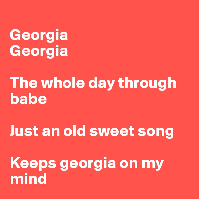 
Georgia
Georgia

The whole day through babe

Just an old sweet song

Keeps georgia on my mind