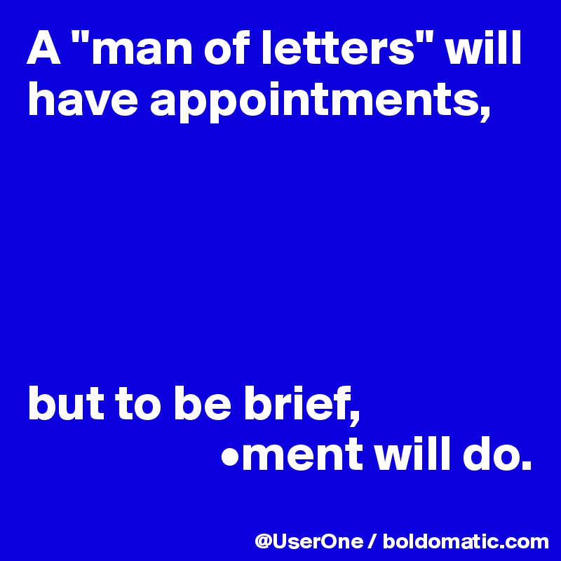 A "man of letters" will have appointments, 





but to be brief,
                   •ment will do.