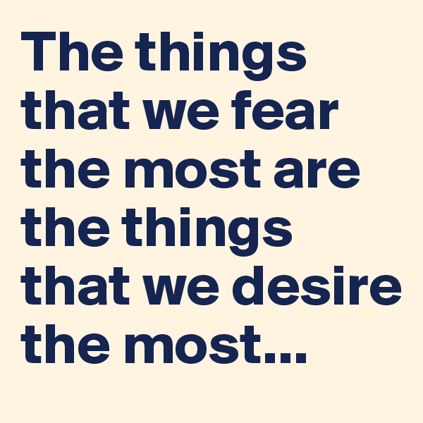 The things that we fear the most are the things that we desire the most...