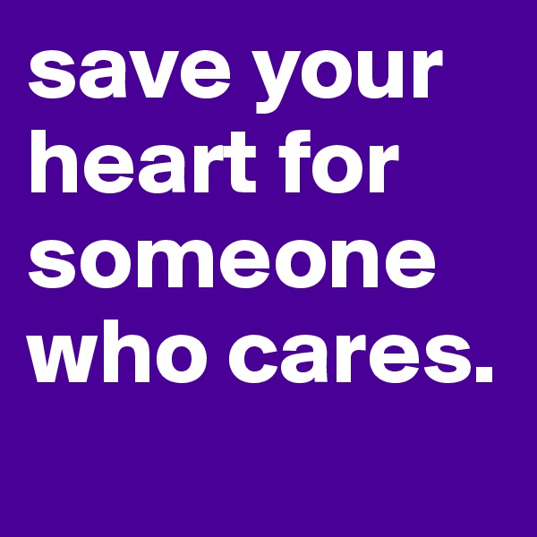 save your heart for someone who cares.
 