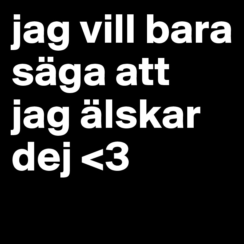 jag vill bara säga att jag älskar dej <3
