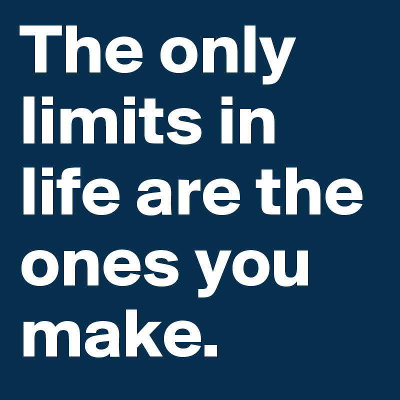 The only limits in life are the ones you make.