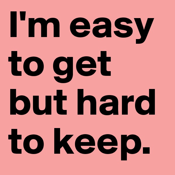 I'm easy to get but hard to keep.