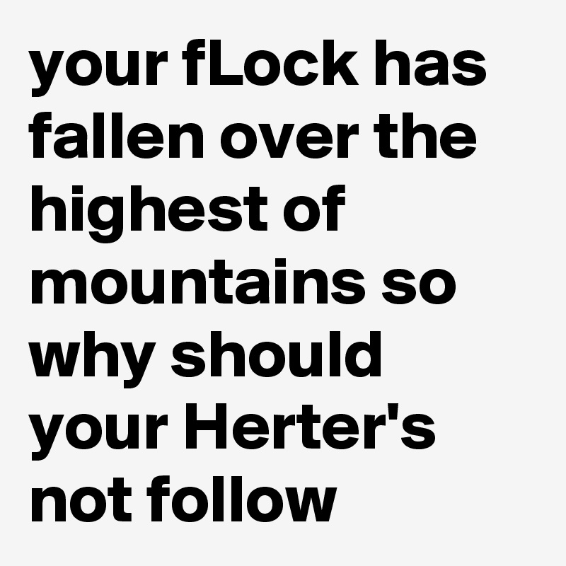 your fLock has fallen over the highest of mountains so why should your Herter's not follow