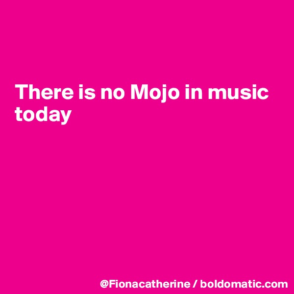 


There is no Mojo in music
today






