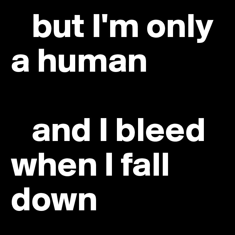    but I'm only a human 

   and I bleed when I fall down