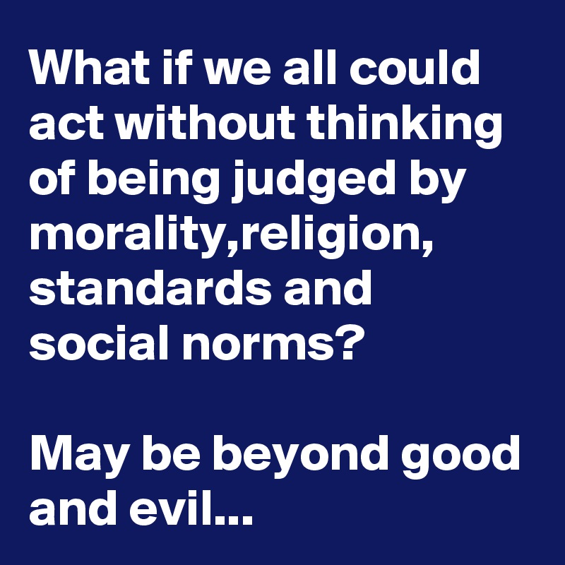 What if we all could act without thinking of being judged by morality,religion, standards and social norms?

May be beyond good and evil...