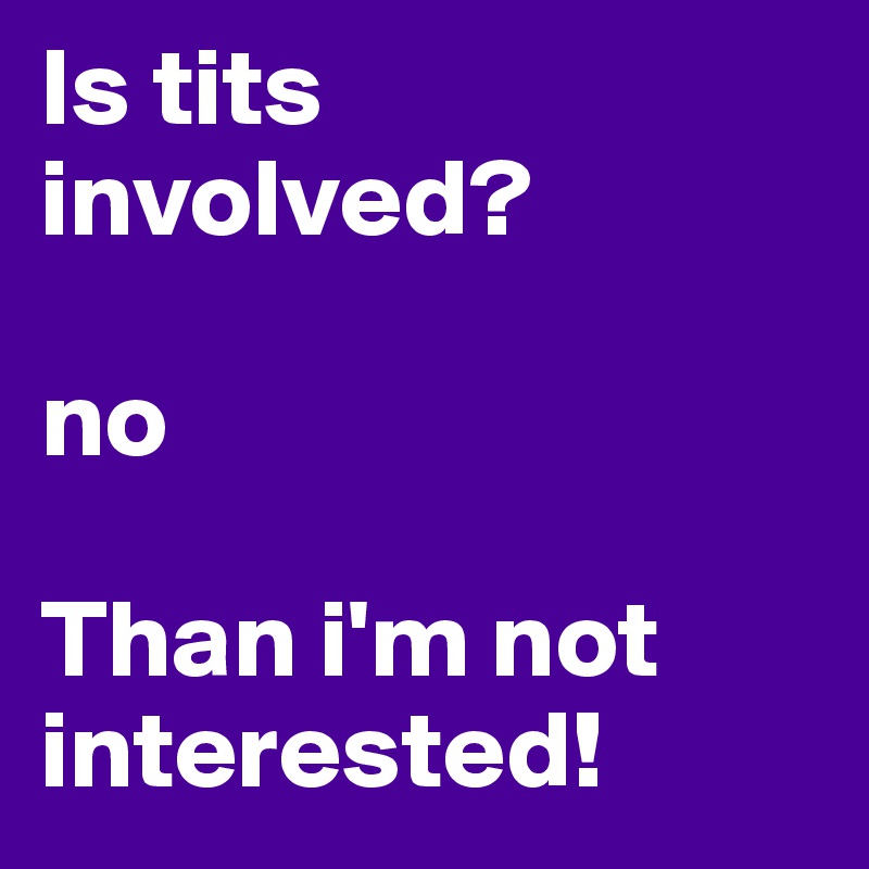 Is tits involved?

no

Than i'm not interested!