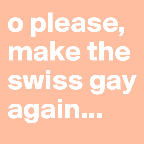 o please, make the swiss gay again...