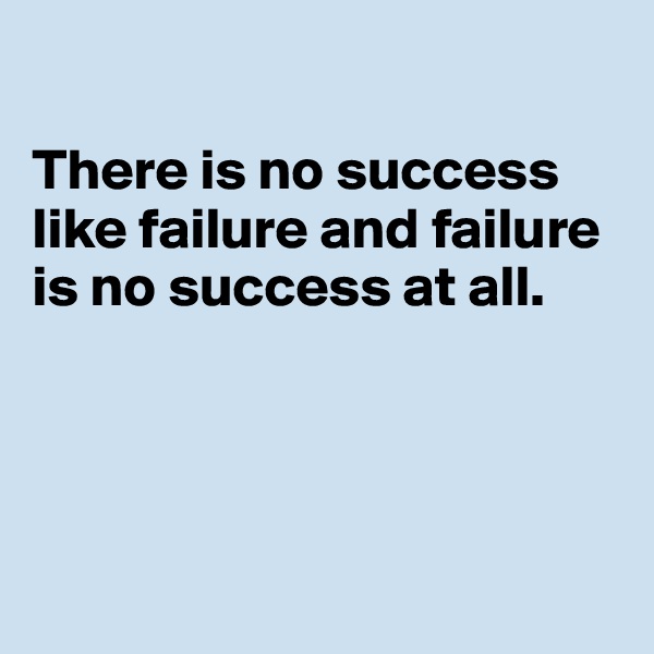 

There is no success 
like failure and failure is no success at all.




