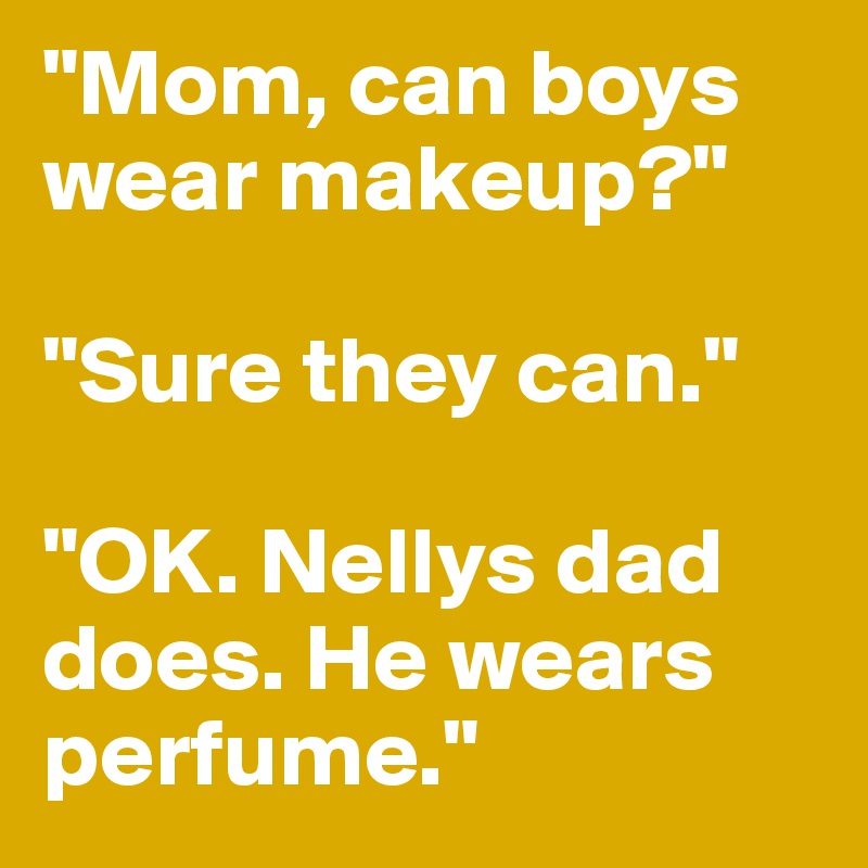 "Mom, can boys wear makeup?"

"Sure they can."

"OK. Nellys dad does. He wears perfume."