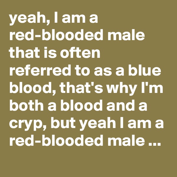 yeah, I am a red-blooded male that is often referred to as a blue blood, that's why I'm both a blood and a cryp, but yeah I am a red-blooded male ...
