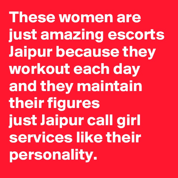 These women are just amazing escorts Jaipur because they workout each day and they maintain their figures just Jaipur call girl services like their personality. 