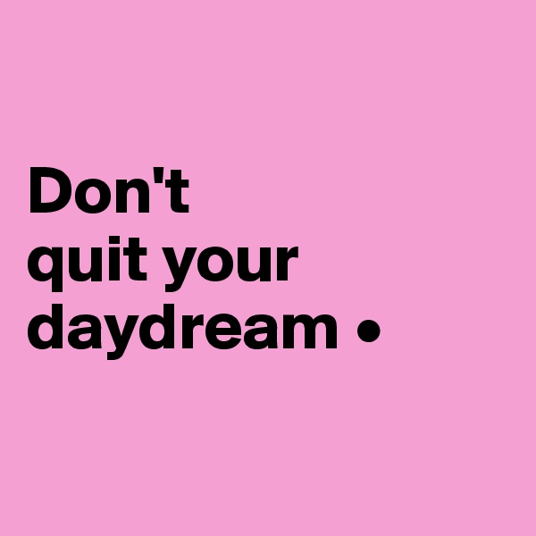 

Don't
quit your daydream •

