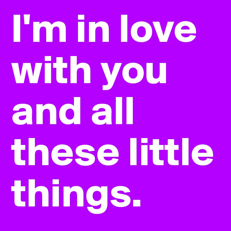 I'm in love with you and all these little things.