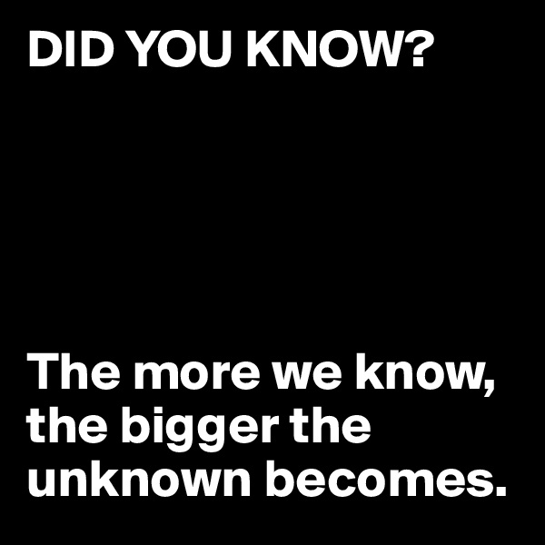 DID YOU KNOW?





The more we know, the bigger the unknown becomes.