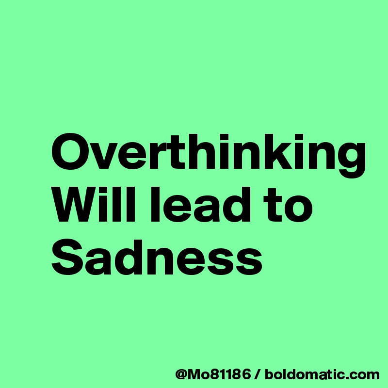 

   Overthinking 
   Will lead to 
   Sadness 
