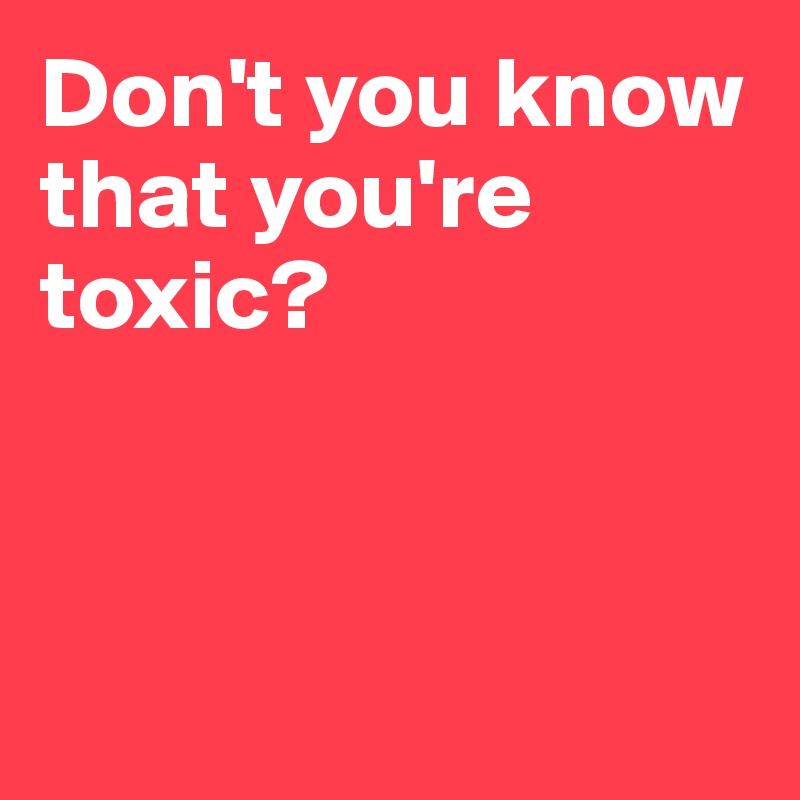 Don't you know that you're toxic? 



