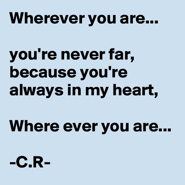 Wherever you are...

you're never far, because you're always in my heart,

Where ever you are...

-C.R-