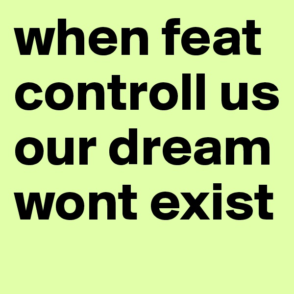 when feat controll us our dream wont exist