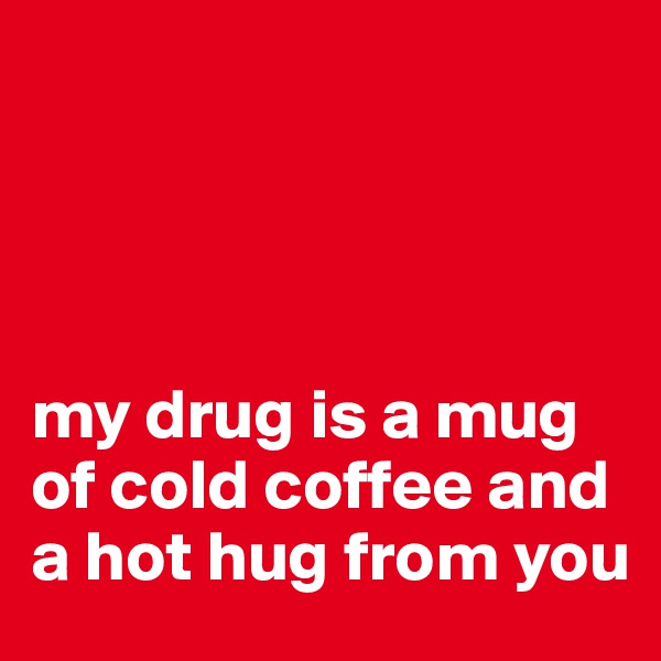 




my drug is a mug of cold coffee and a hot hug from you