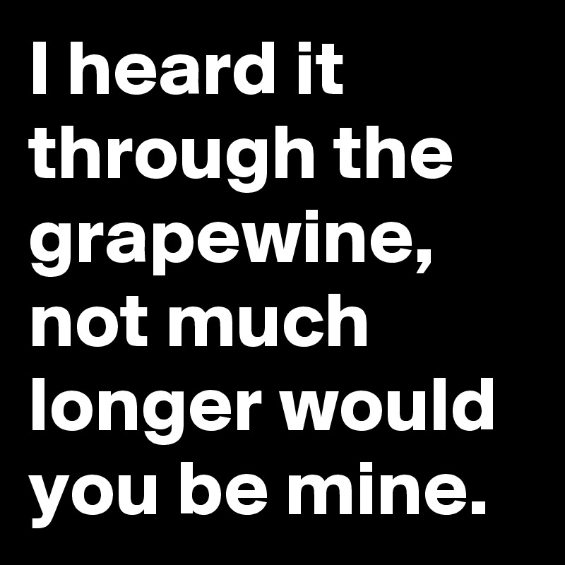 I heard it through the grapewine, not much longer would you be mine.