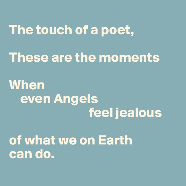 
The touch of a poet, 

These are the moments

When 
    even Angels
                             feel jealous 

of what we on Earth 
can do. 
