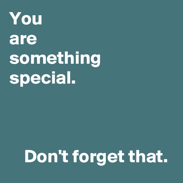 You
are
something
special.



    Don't forget that.
