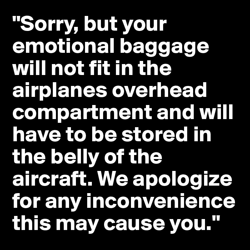 "Sorry, but your emotional baggage will not fit in the airplanes overhead compartment and will have to be stored in the belly of the aircraft. We apologize for any inconvenience this may cause you."