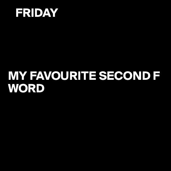    FRIDAY  




MY FAVOURITE SECOND F WORD 




