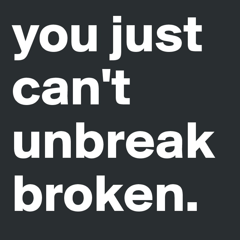 you just can't unbreak broken. 