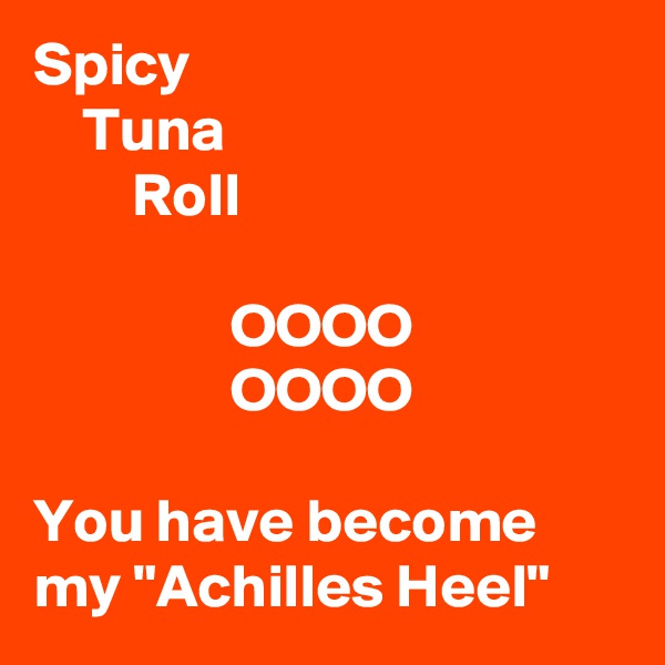 Spicy
    Tuna
        Roll

                OOOO
                OOOO

You have become my "Achilles Heel"