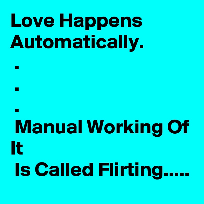 Love Happens Automatically.
 .
 .
 .
 Manual Working Of It
 Is Called Flirting.....