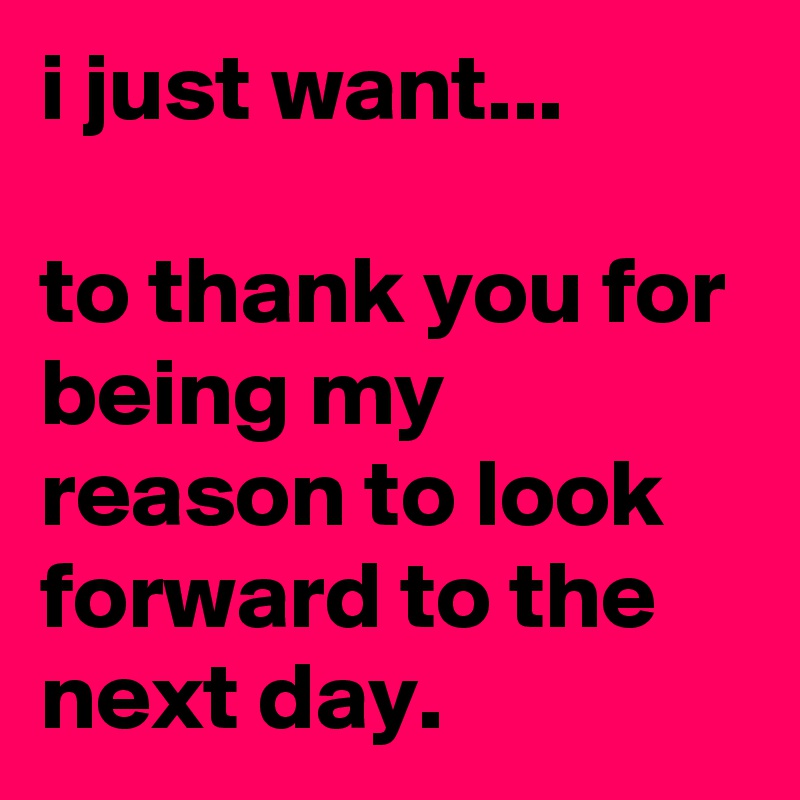 i just want...

to thank you for being my reason to look forward to the next day.