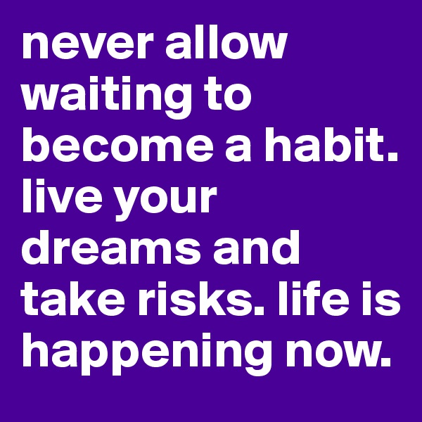 never allow waiting to become a habit. live your dreams and take risks. life is happening now. 