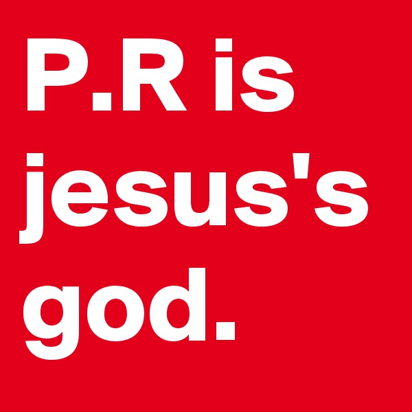 P.R is jesus's god.