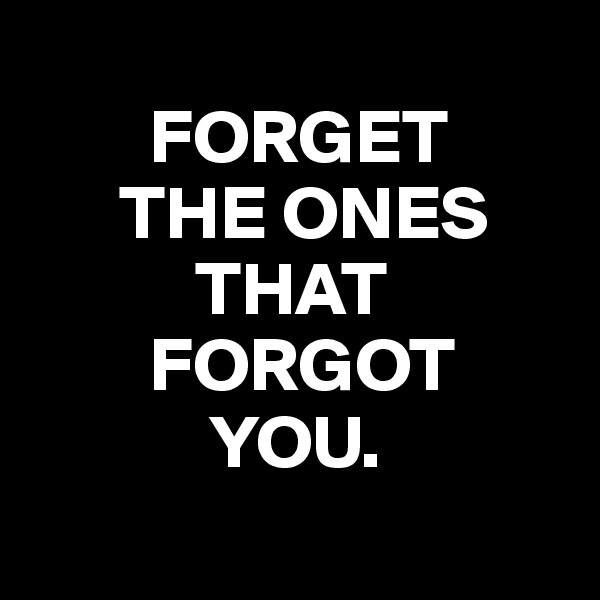 
        FORGET
      THE ONES        
           THAT
        FORGOT
            YOU.
