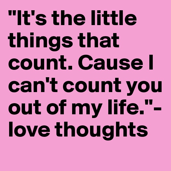"It's the little things that count. Cause I can't count you out of my life."- love thoughts